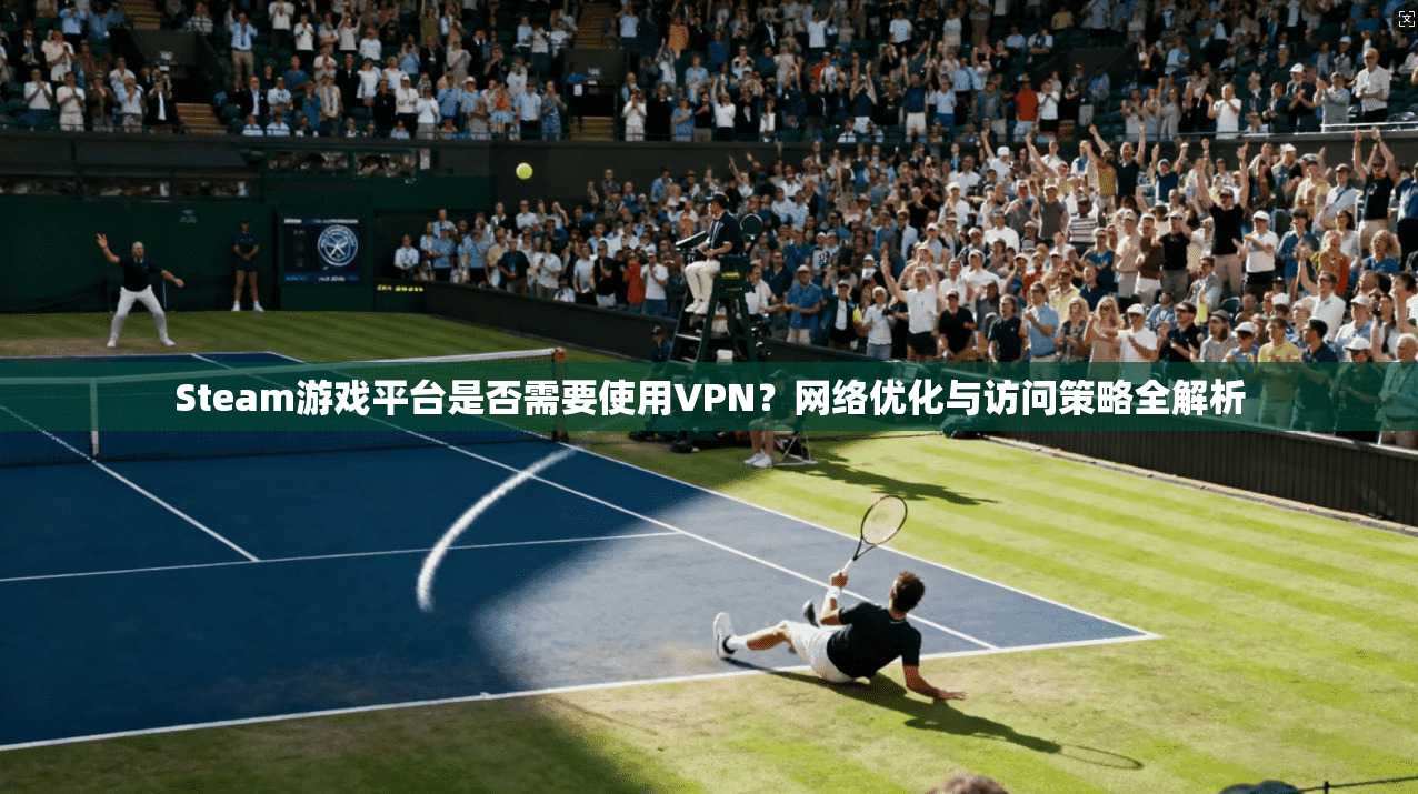 Steam游戏平台是否需要使用VPN?网络优化与访问策略全解析 Steam游戏平台是否需要使用VPN?网络优化与访问策略全解析