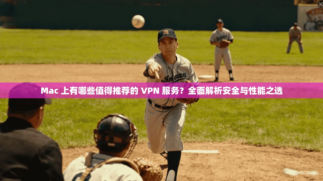 Mac 上有哪些值得推荐的 VPN 服务？全面解析安全与性能之选