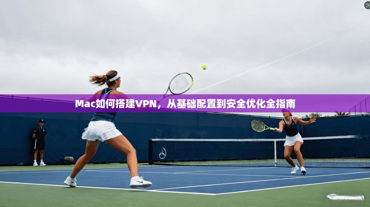 Mac如何搭建VPN，从基础配置到安全优化全指南