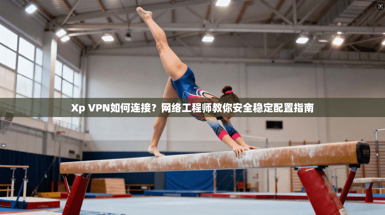 Xp VPN如何连接？网络工程师教你安全稳定配置指南