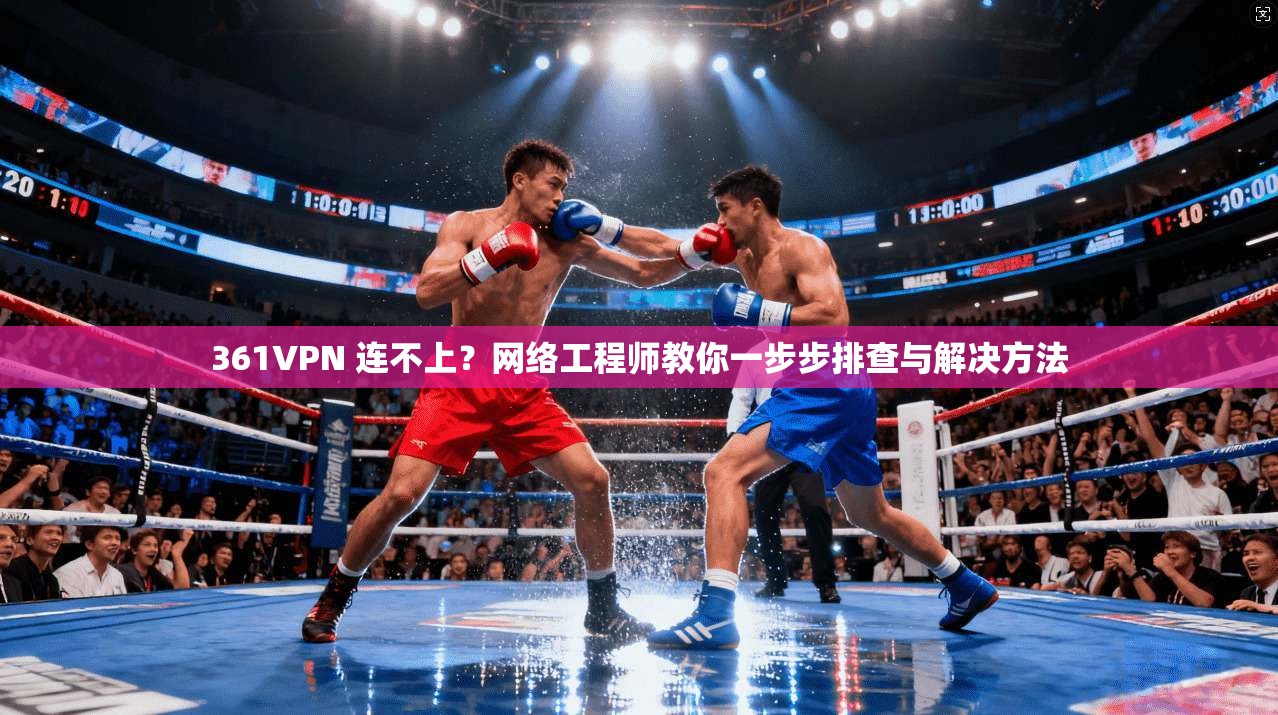 361VPN 连不上？网络工程师教你一步步排查与解决方法