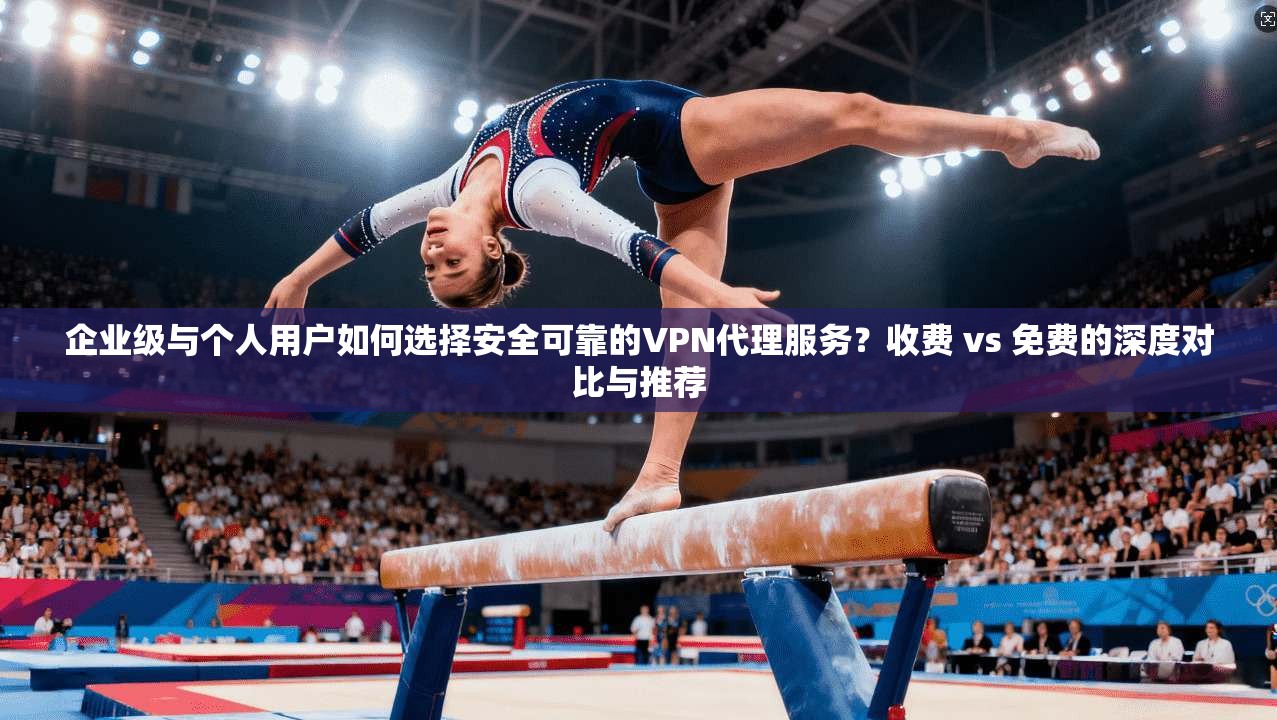 企业级与个人用户如何选择安全可靠的VPN代理服务?收费 vs 免费的深度对比与推荐