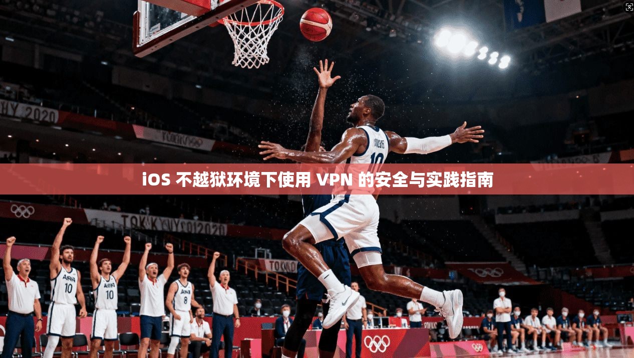 iOS 不越狱环境下使用 VPN 的安全与实践指南
