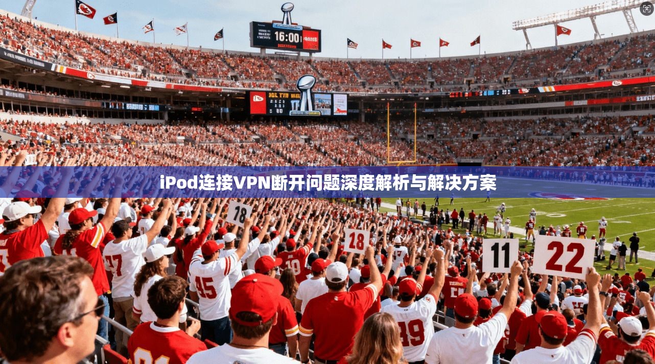 iPod连接VPN断开问题深度解析与解决方案