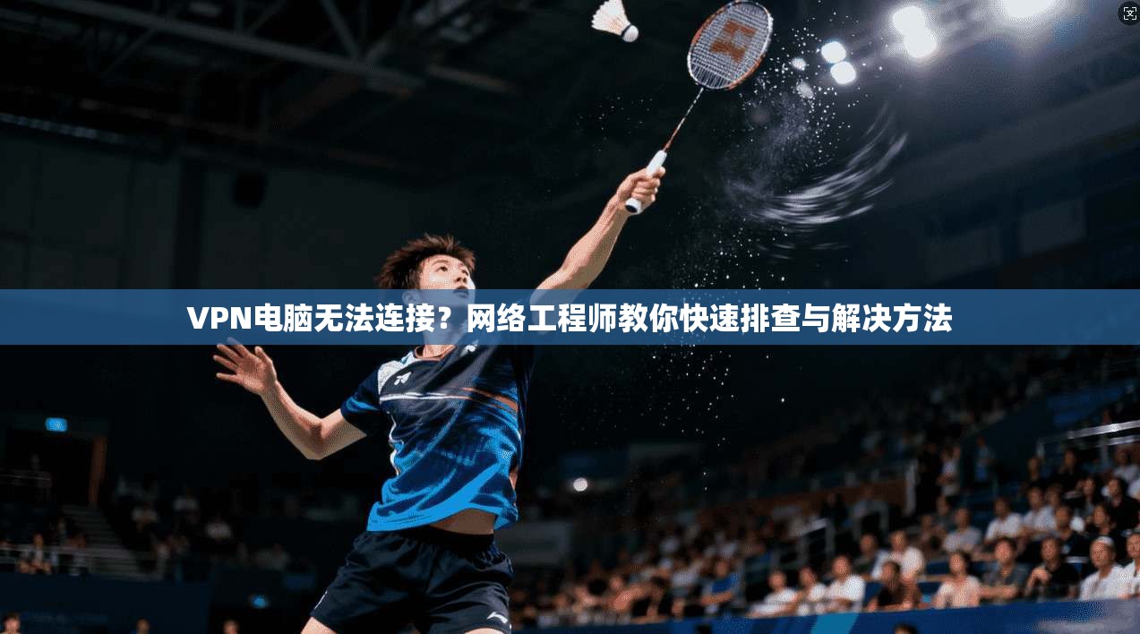 VPN电脑无法连接？网络工程师教你快速排查与解决方法