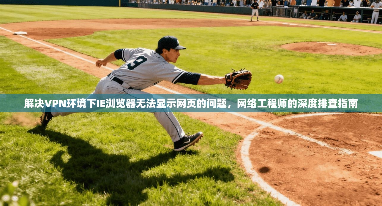 解决VPN环境下IE浏览器无法显示网页的问题,网络工程师的深度排查指南 解决VPN环境下IE浏览器无法显示网页的问题,网络工程师的深度排查指南