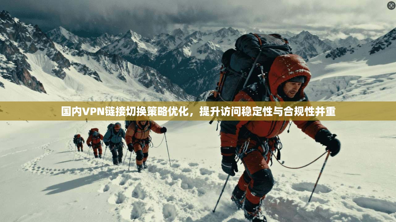 国内VPN链接切换策略优化，提升访问稳定性与合规性并重