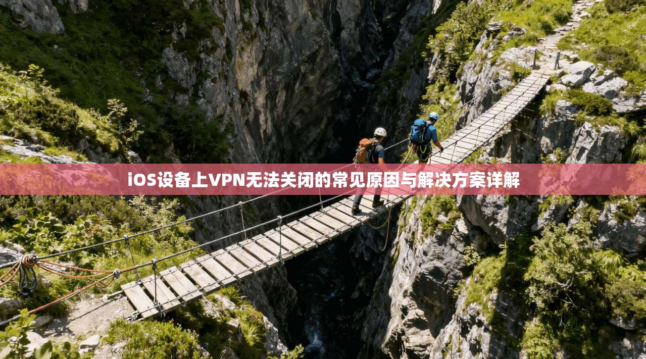 iOS设备上VPN无法关闭的常见原因与解决方案详解
