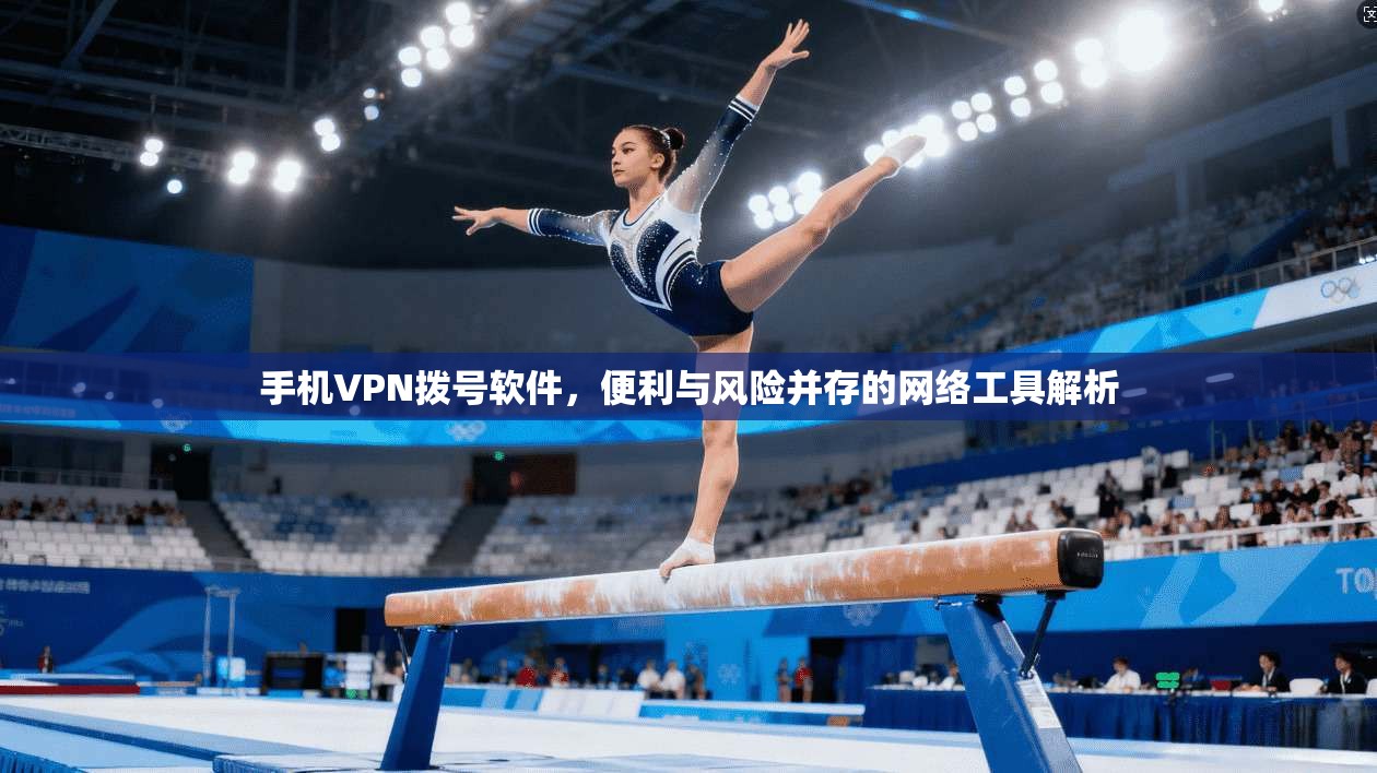 手机VPN拨号软件，便利与风险并存的网络工具解析