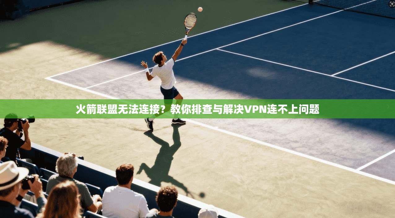 火箭联盟无法连接？教你排查与解决VPN连不上问题