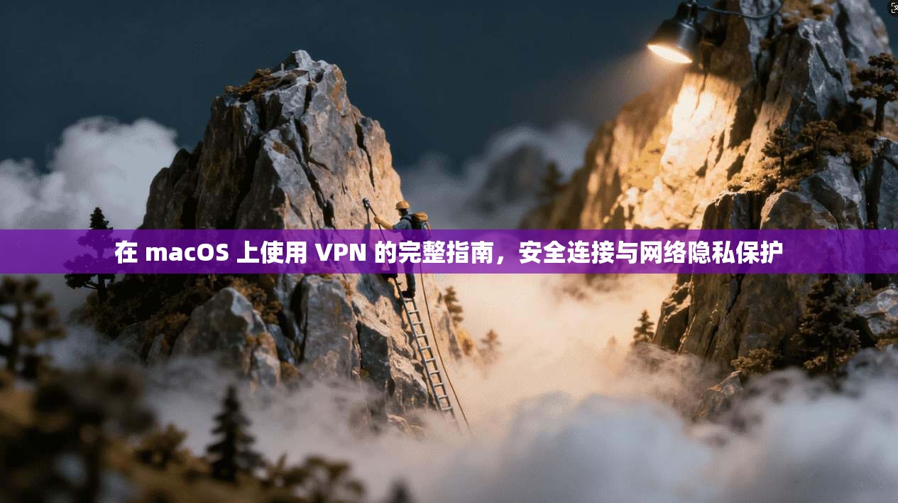 在 macOS 上使用 VPN 的完整指南,安全连接与网络隐私保护