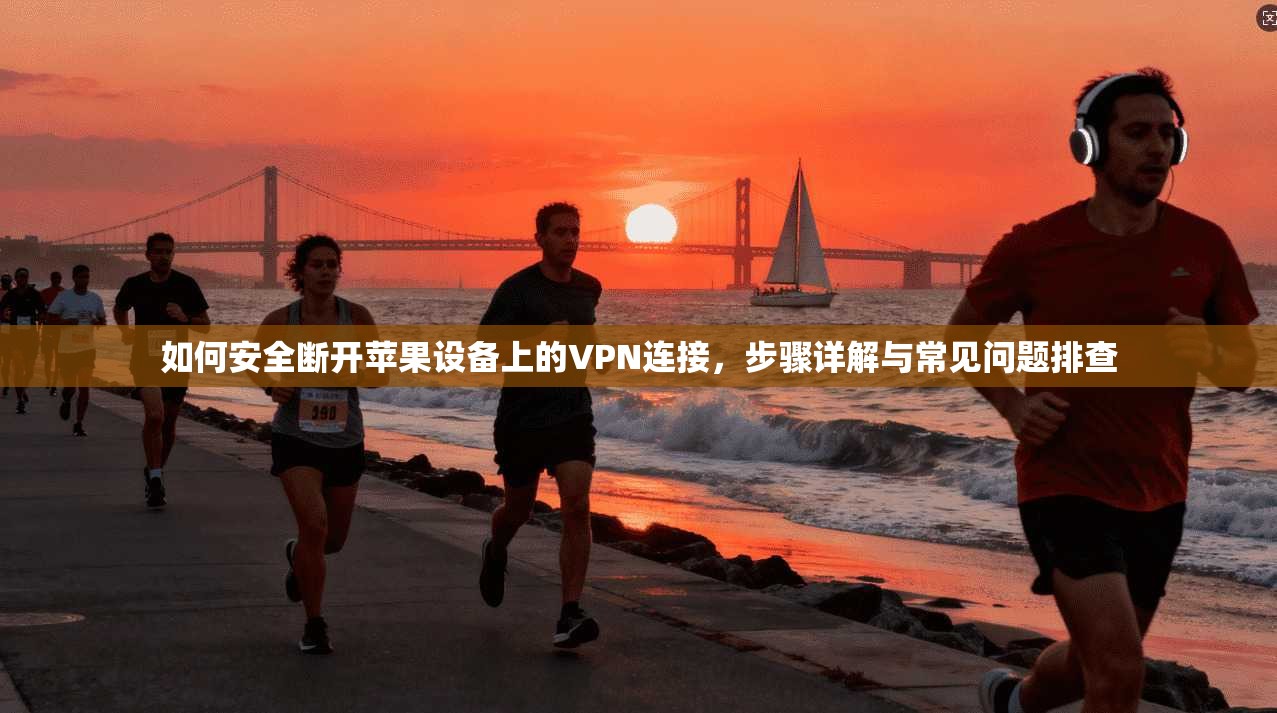 如何安全断开苹果设备上的VPN连接，步骤详解与常见问题排查
