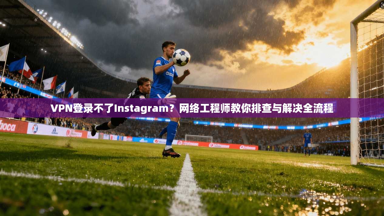 VPN登录不了Instagram？网络工程师教你排查与解决全流程