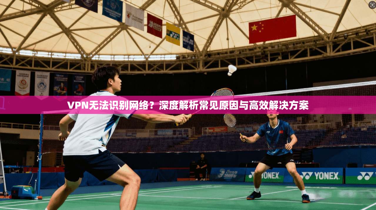 VPN无法识别网络?深度解析常见原因与高效解决方案