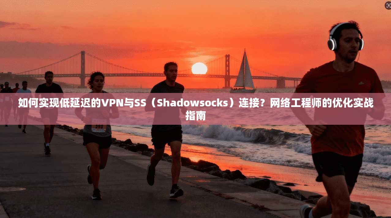 如何实现低延迟的VPN与SS（Shadowsocks）连接？网络工程师的优化实战指南