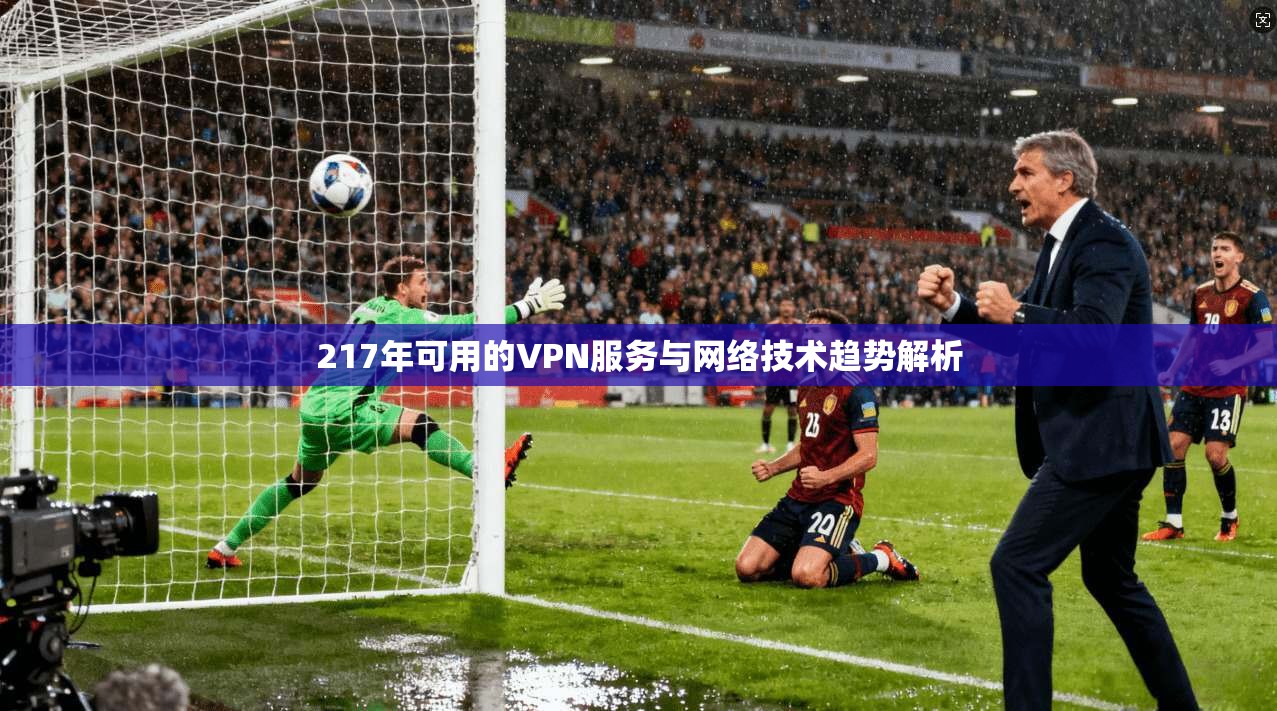 217年可用的VPN服务与网络技术趋势解析