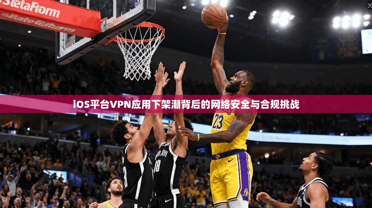 iOS平台VPN应用下架潮背后的网络安全与合规挑战