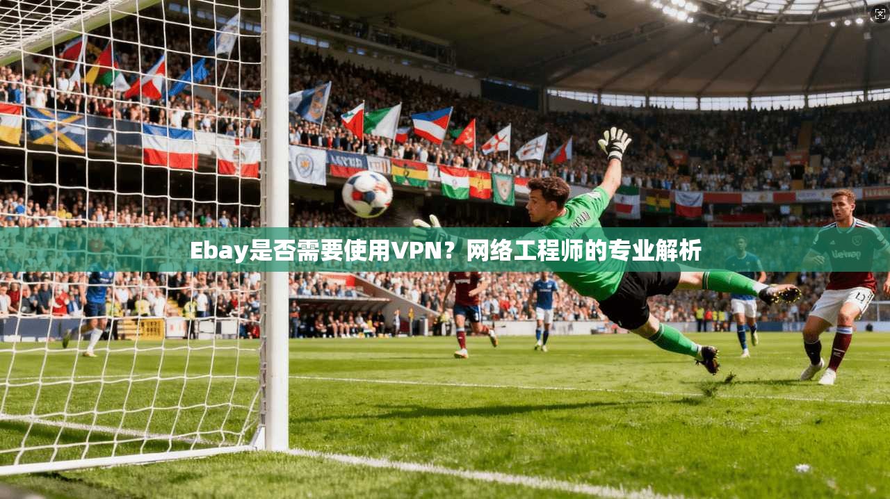 Ebay是否需要使用VPN?网络工程师的专业解析