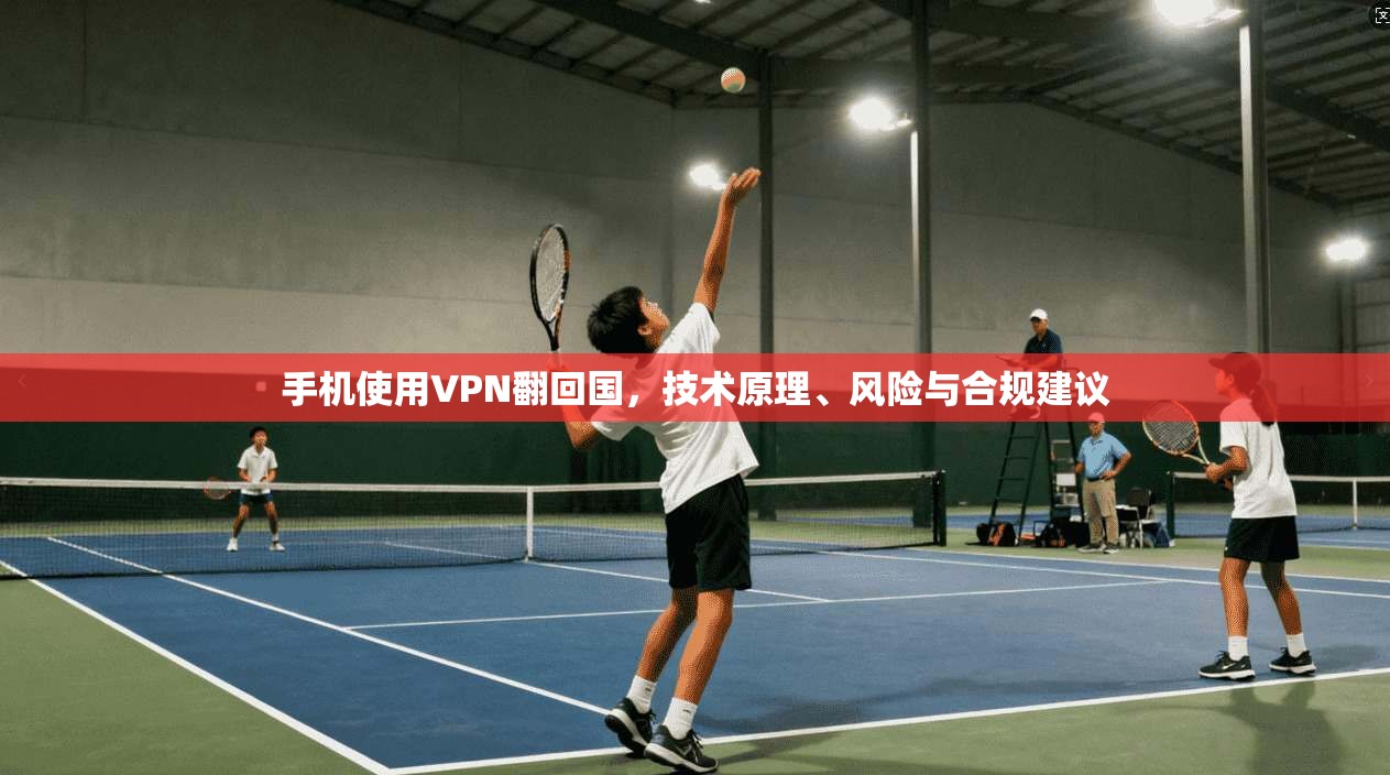 手机使用VPN翻回国,技术原理、风险与合规建议