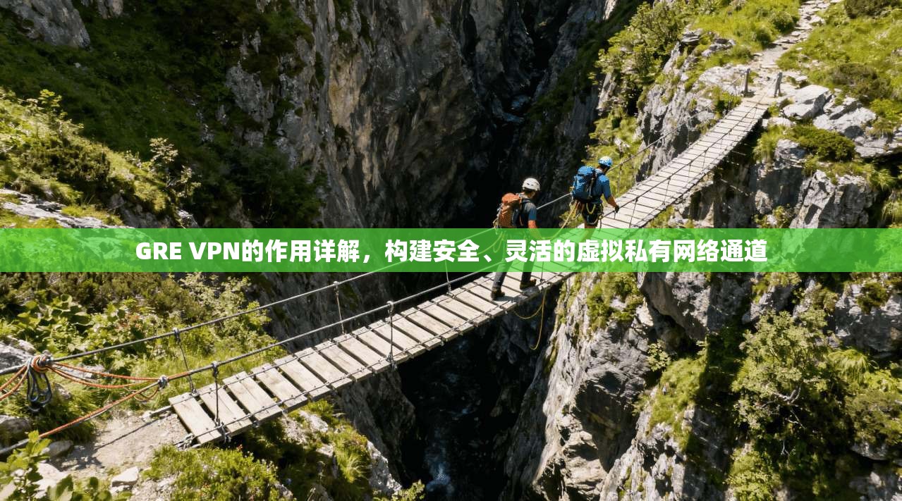 GRE VPN的作用详解，构建安全、灵活的虚拟私有网络通道