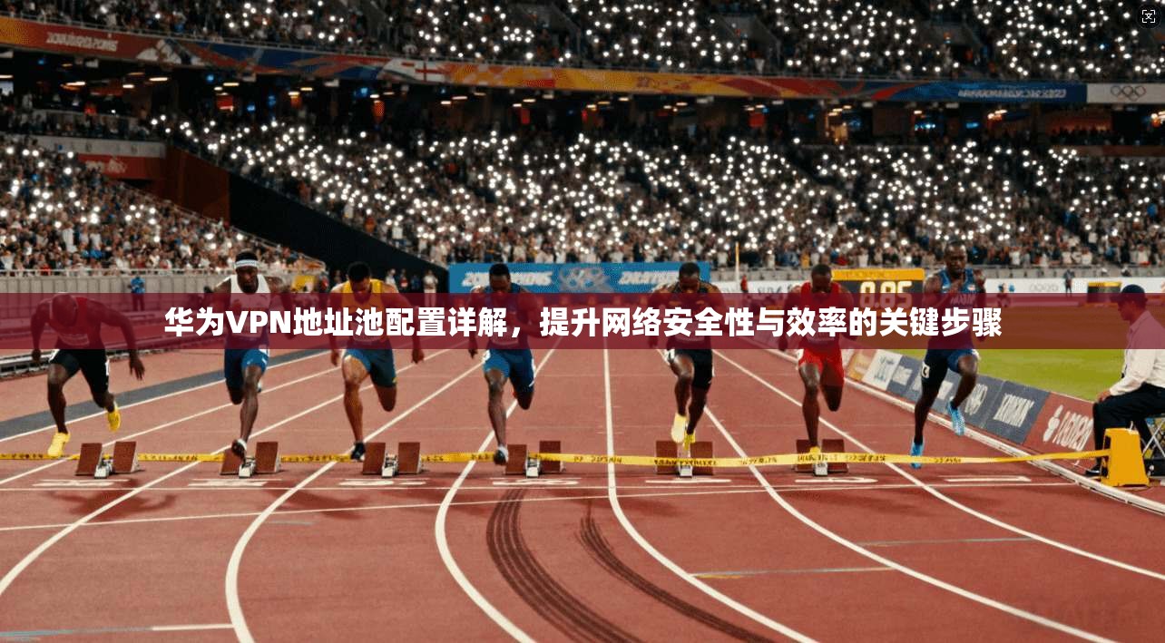 华为VPN地址池配置详解,提升网络安全性与效率的关键步骤