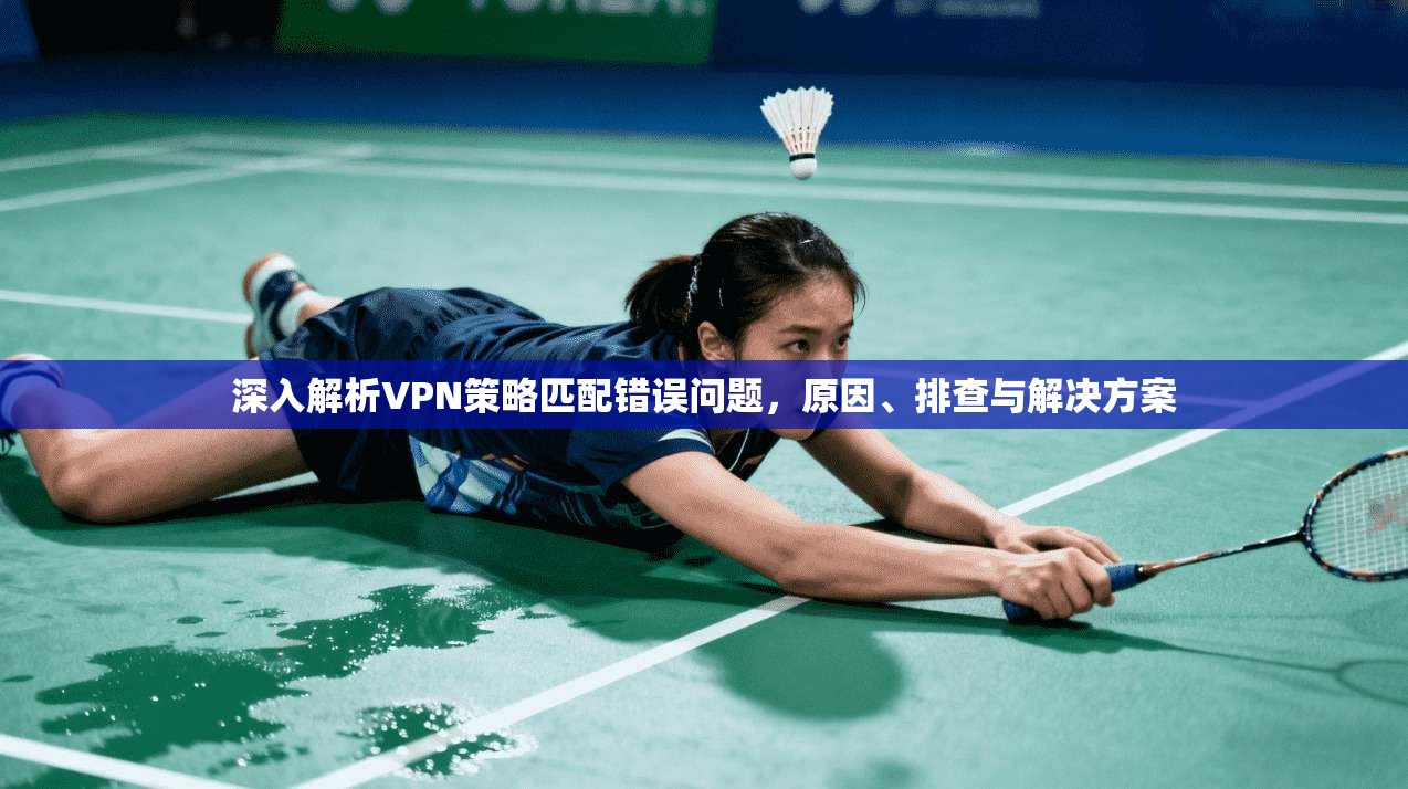 深入解析VPN策略匹配错误问题,原因、排查与解决方案 深入解析VPN策略匹配错误问题,原因、排查与解决方案