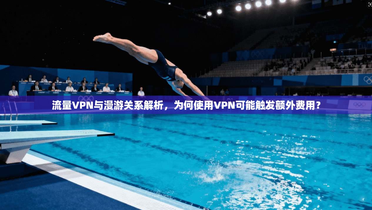 流量VPN与漫游关系解析，为何使用VPN可能触发额外费用？