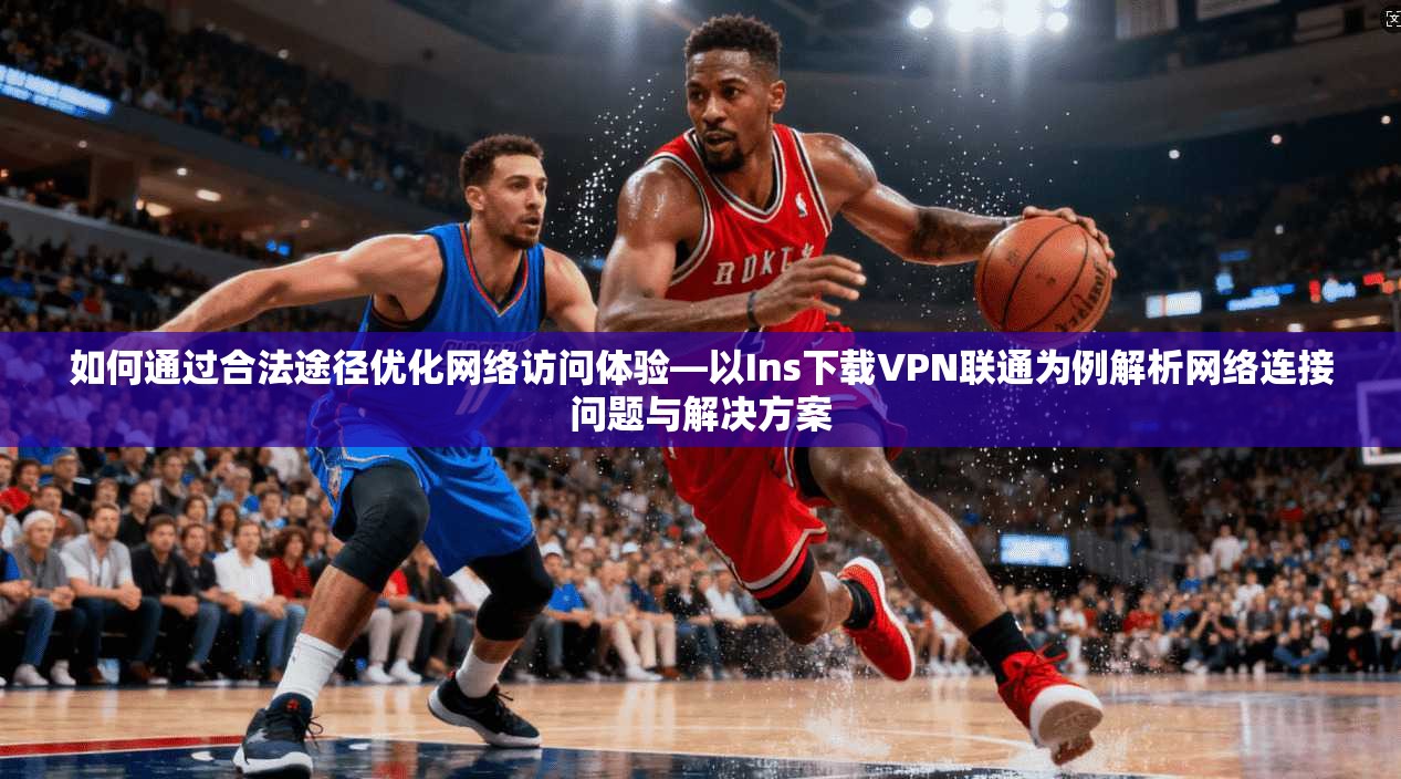 如何通过合法途径优化网络访问体验—以Ins下载VPN联通为例解析网络连接问题与解决方案