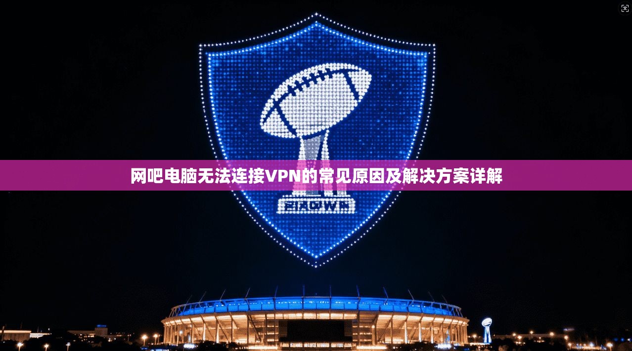 网吧电脑无法连接VPN的常见原因及解决方案详解