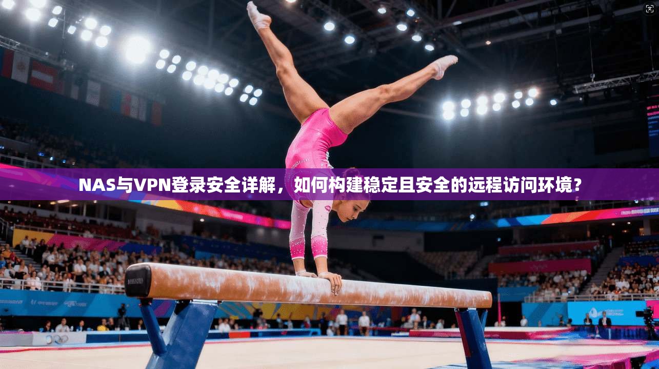 NAS与VPN登录安全详解,如何构建稳定且安全的远程访问环境? NAS与VPN登录安全详解,如何构建稳定且安全的远程访问环境?