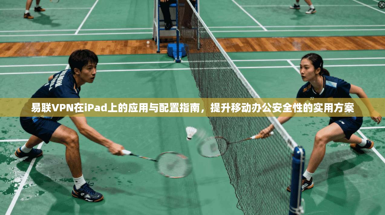 易联VPN在iPad上的应用与配置指南,提升移动办公安全性的实用方案