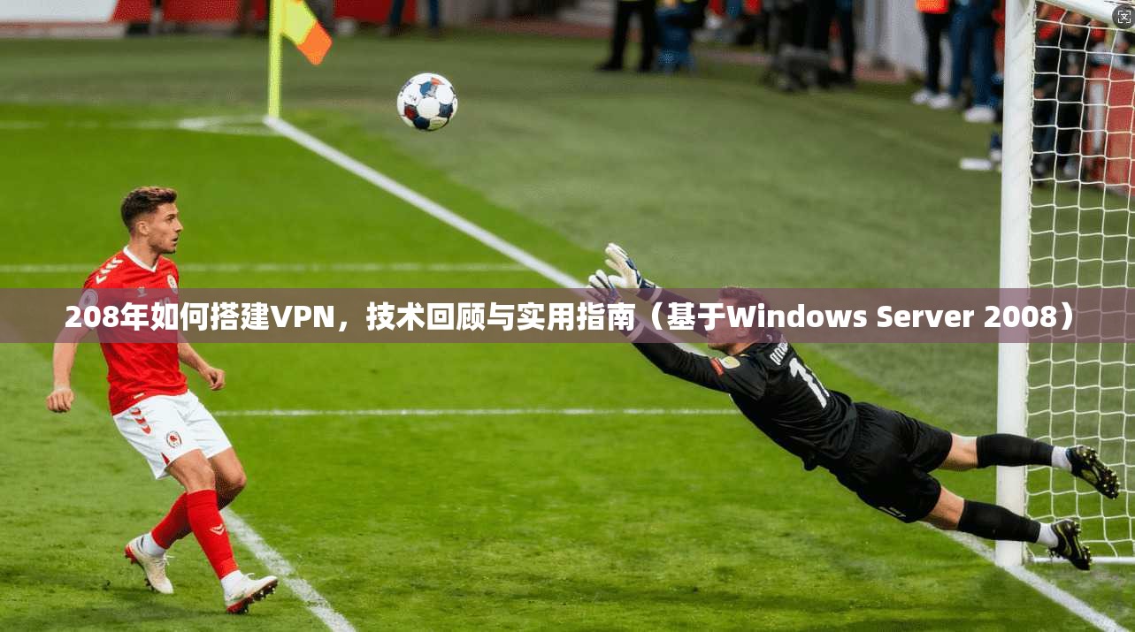 208年如何搭建VPN，技术回顾与实用指南（基于Windows Server 2008）