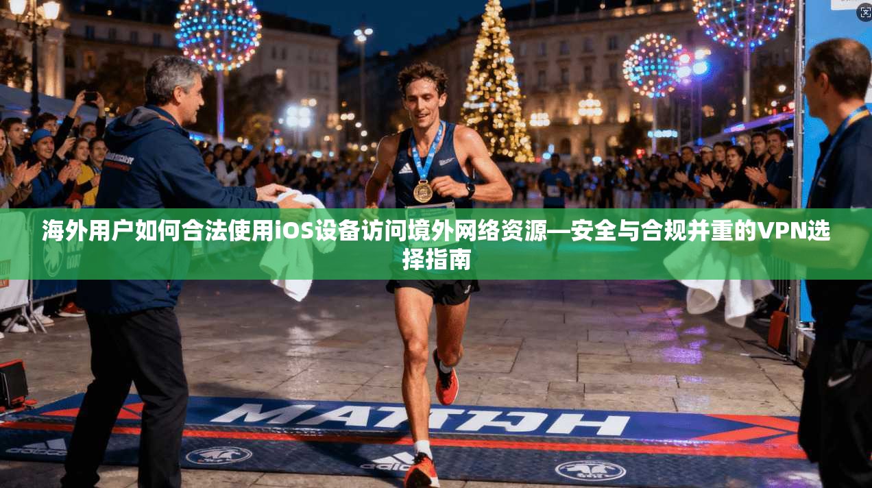 海外用户如何合法使用iOS设备访问境外网络资源—安全与合规并重的VPN选择指南