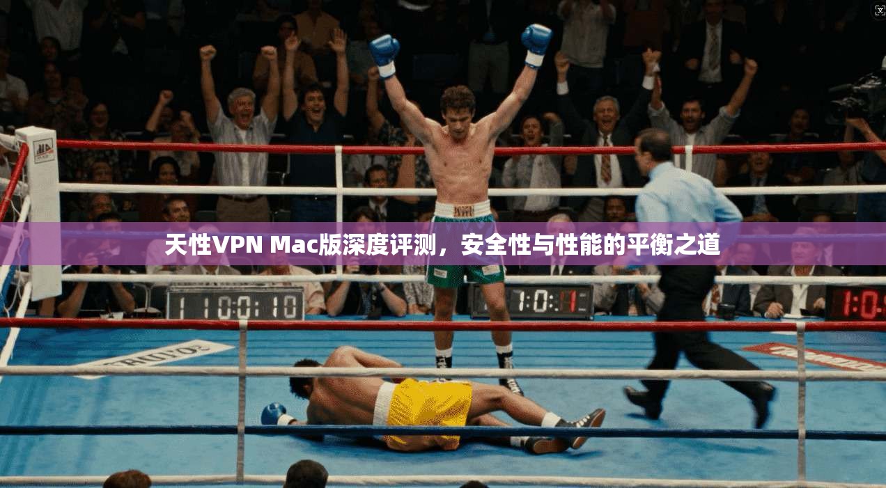 天性VPN Mac版深度评测,安全性与性能的平衡之道
