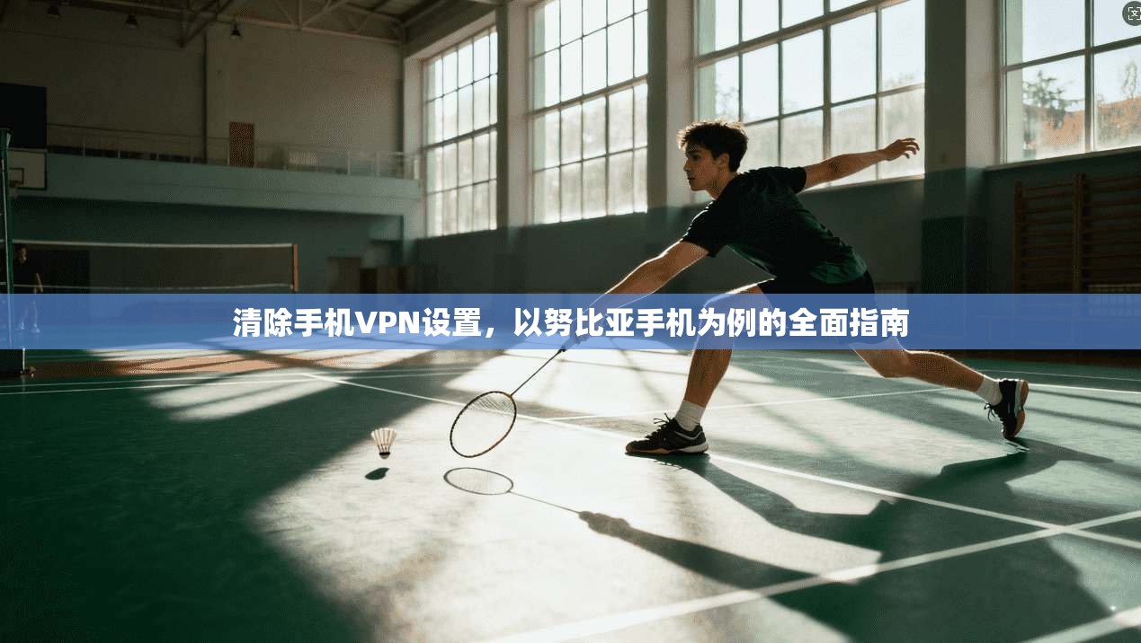 清除手机VPN设置,以努比亚手机为例的全面指南 清除手机VPN设置,以努比亚手机为例的全面指南