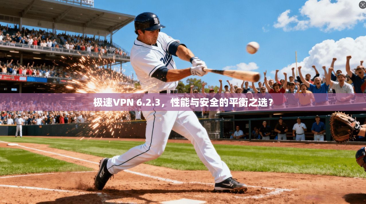 极速VPN 6.2.3，性能与安全的平衡之选？