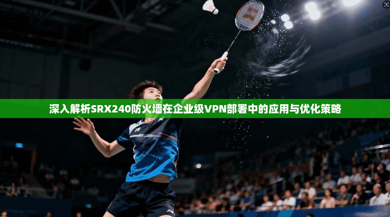 深入解析SRX240防火墙在企业级VPN部署中的应用与优化策略