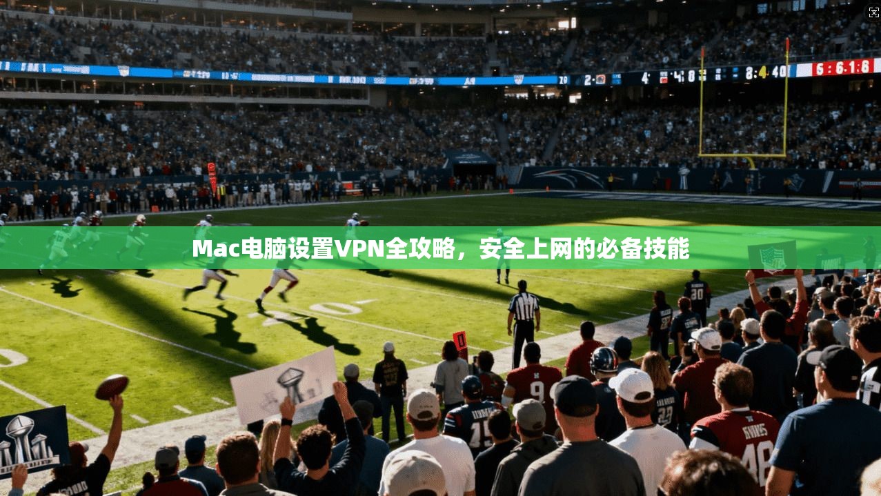Mac电脑设置VPN全攻略，安全上网的必备技能