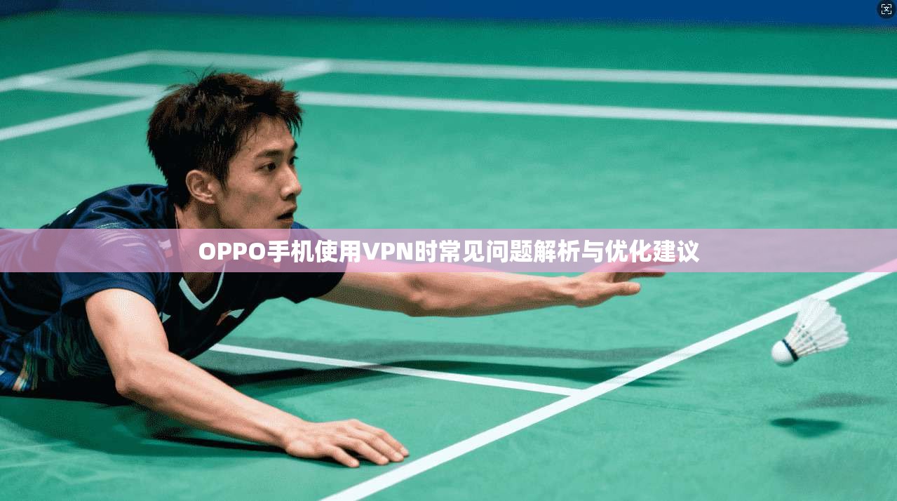 OPPO手机使用VPN时常见问题解析与优化建议