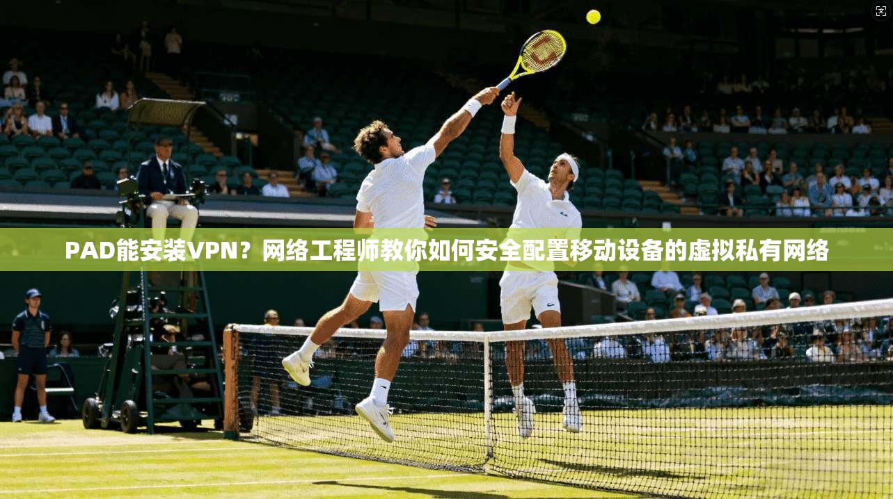 PAD能安装VPN？网络工程师教你如何安全配置移动设备的虚拟私有网络