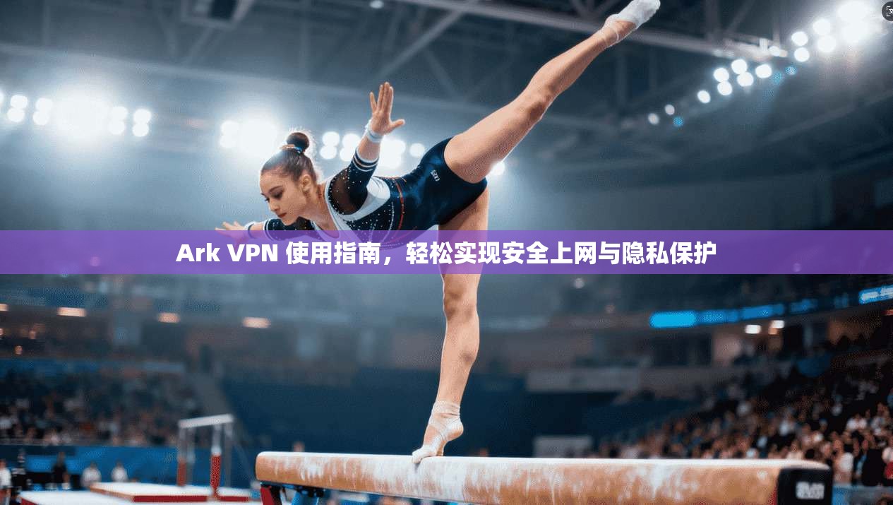 Ark VPN 使用指南，轻松实现安全上网与隐私保护