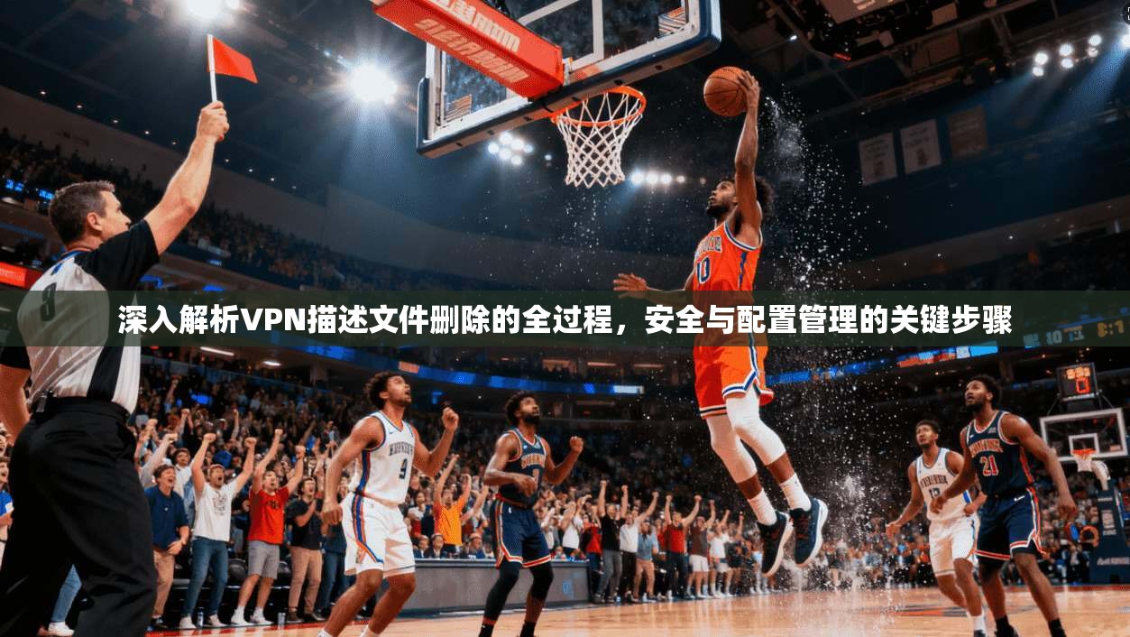 深入解析VPN描述文件删除的全过程，安全与配置管理的关键步骤