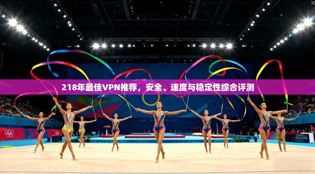 218年最佳VPN推荐，安全、速度与稳定性综合评测