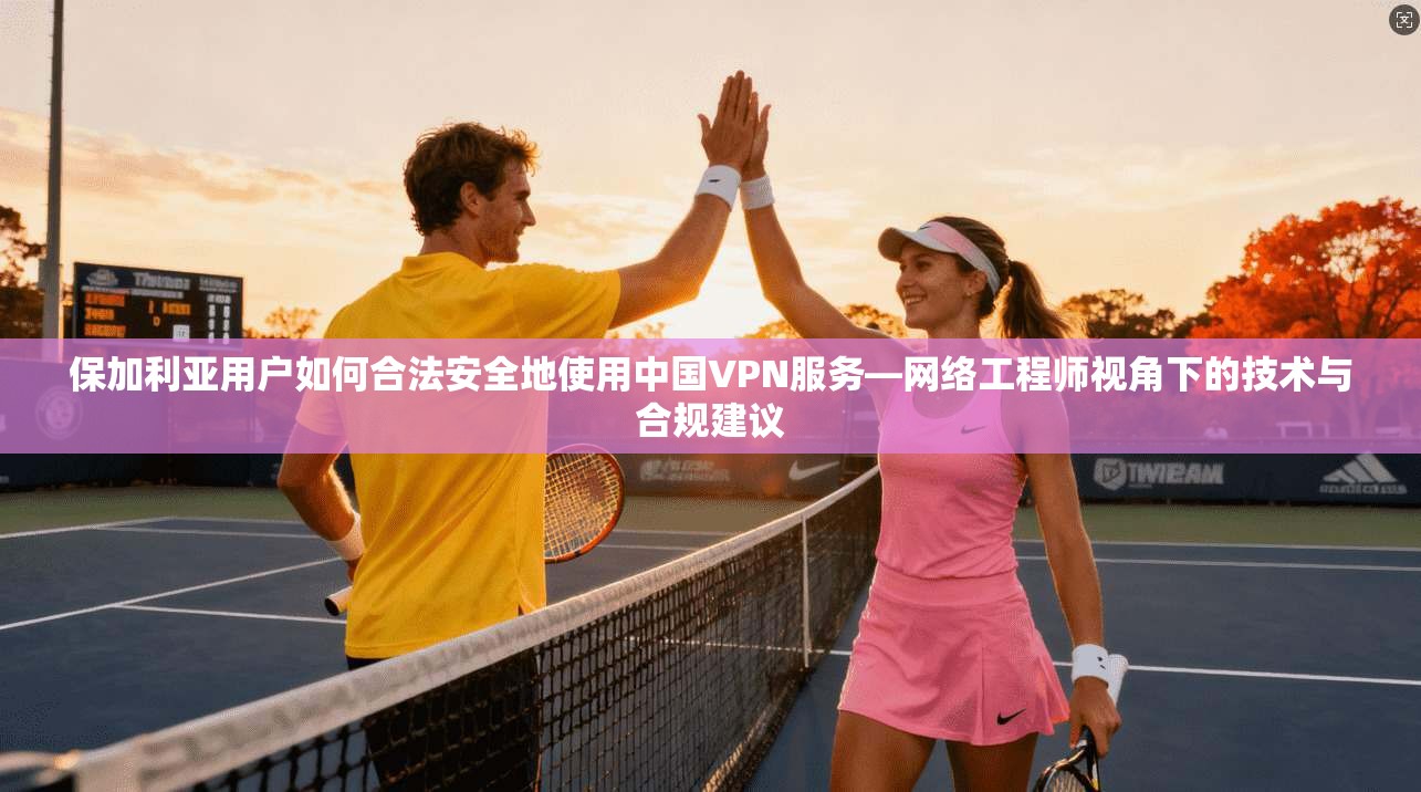 保加利亚用户如何合法安全地使用中国VPN服务—网络工程师视角下的技术与合规建议
