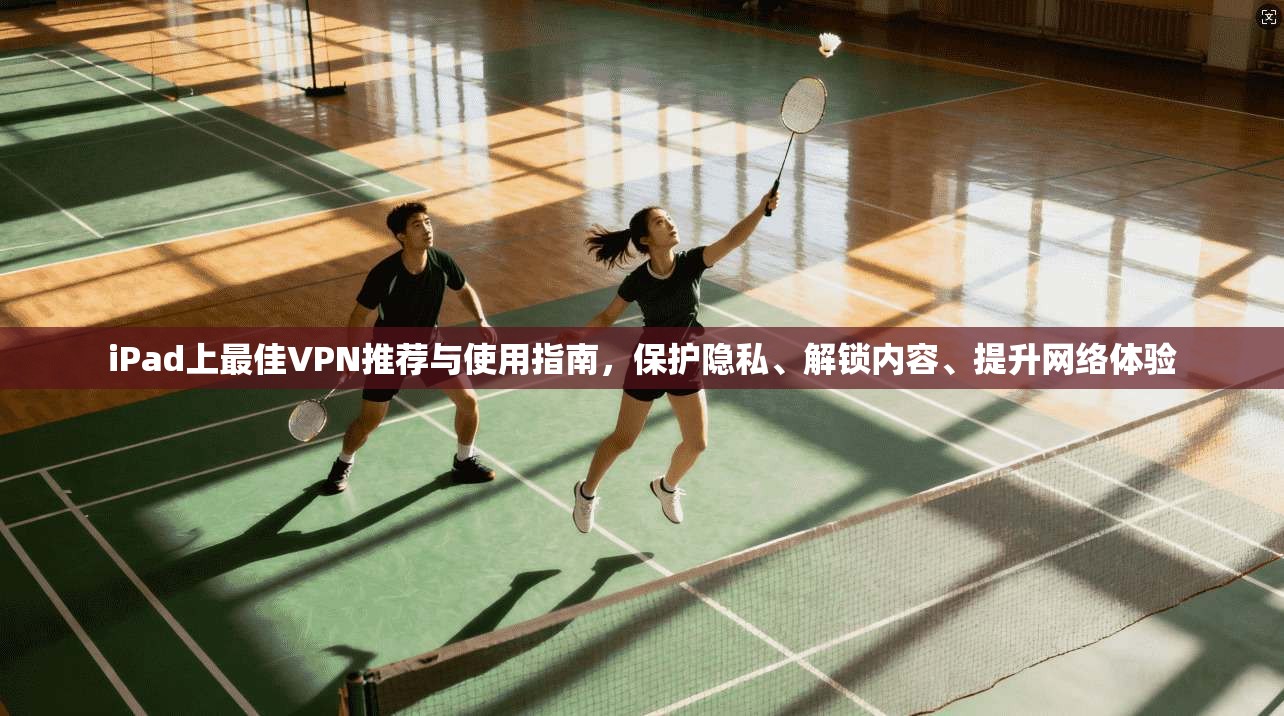 iPad上最佳VPN推荐与使用指南，保护隐私、解锁内容、提升网络体验