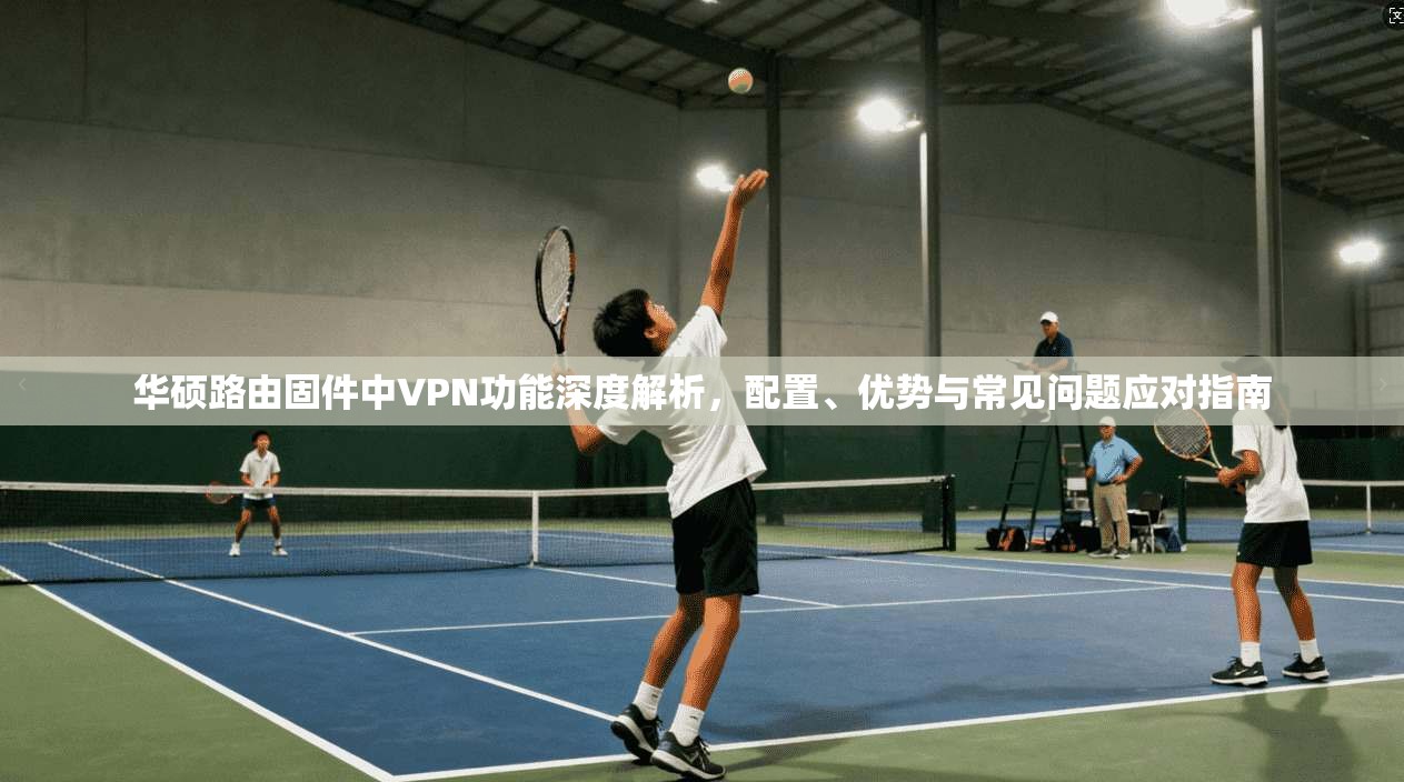华硕路由固件中VPN功能深度解析，配置、优势与常见问题应对指南