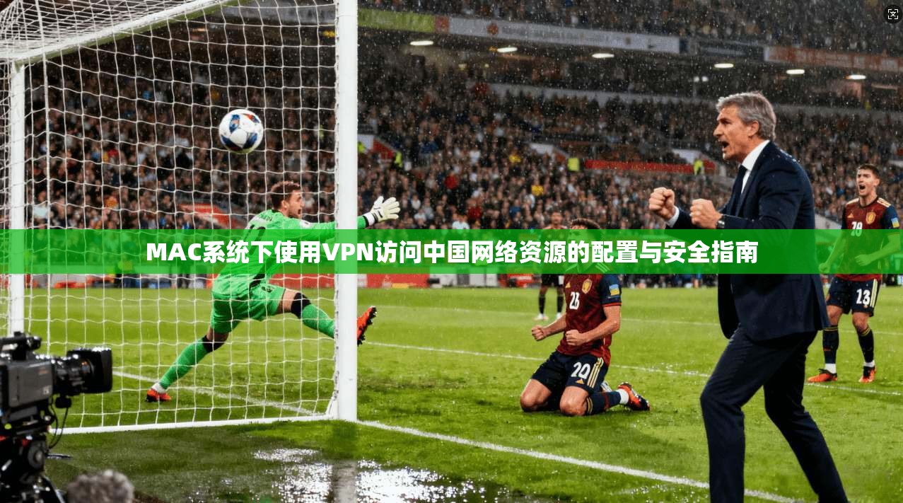 MAC系统下使用VPN访问中国网络资源的配置与安全指南 MAC系统下使用VPN访问中国网络资源的配置与安全指南