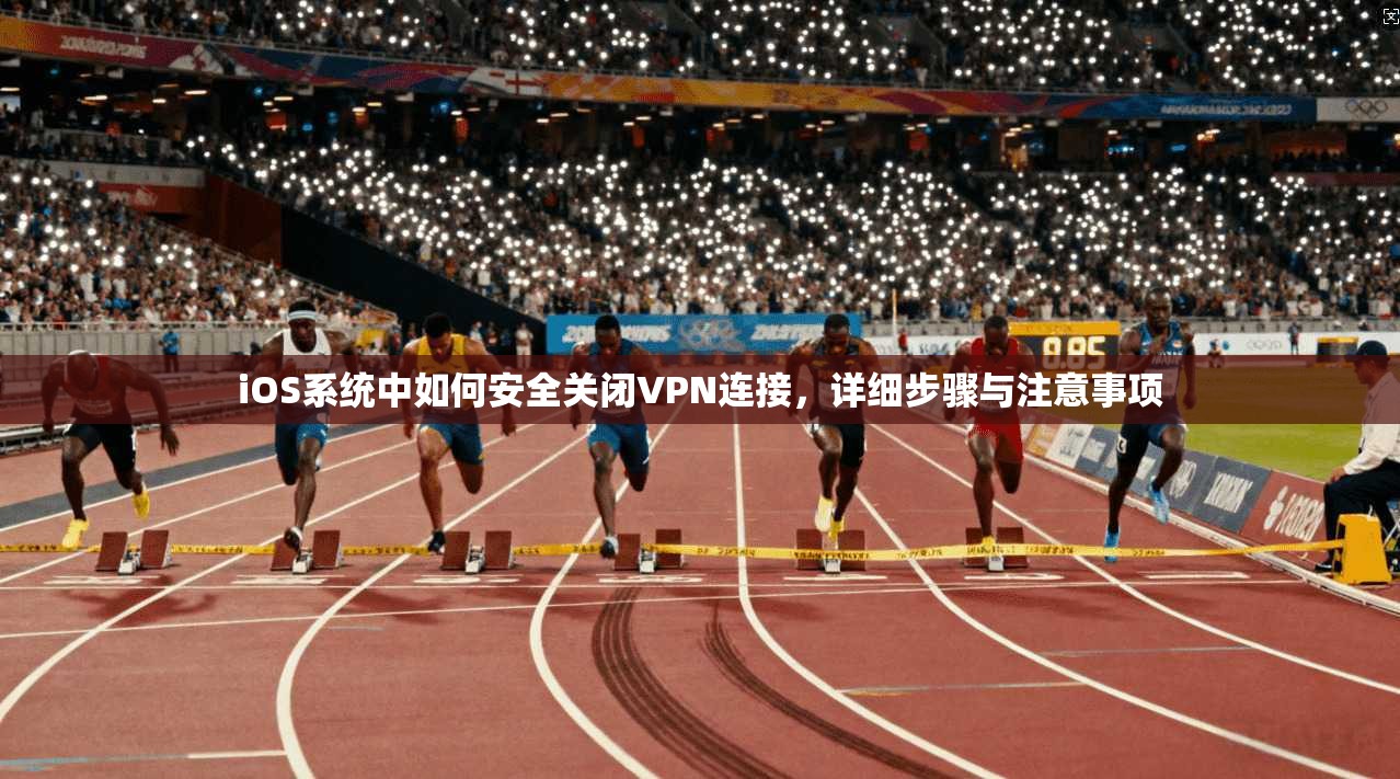 iOS系统中如何安全关闭VPN连接，详细步骤与注意事项