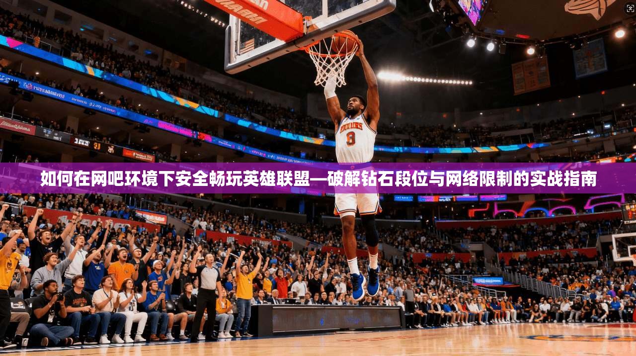 如何在网吧环境下安全畅玩英雄联盟—破解钻石段位与网络限制的实战指南