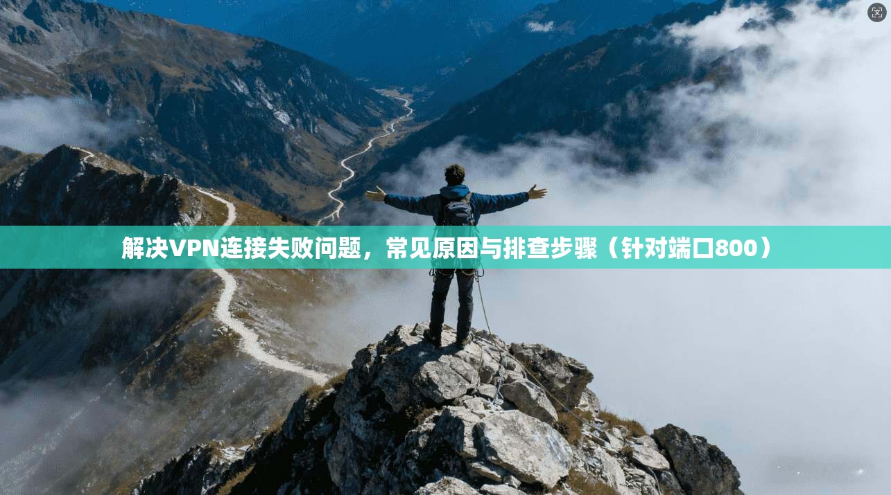 解决VPN连接失败问题,常见原因与排查步骤(针对端口800)